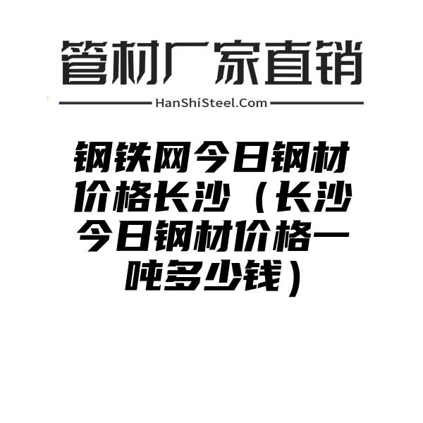 钢铁网今日钢材价格长沙（长沙今日钢材价格一吨多少钱）