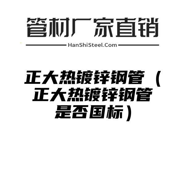 正大热镀锌钢管（正大热镀锌钢管是否国标）