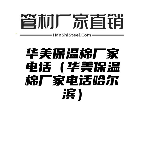 华美保温棉厂家电话（华美保温棉厂家电话哈尔滨）