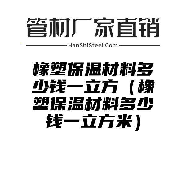 橡塑保温材料多少钱一立方（橡塑保温材料多少钱一立方米）