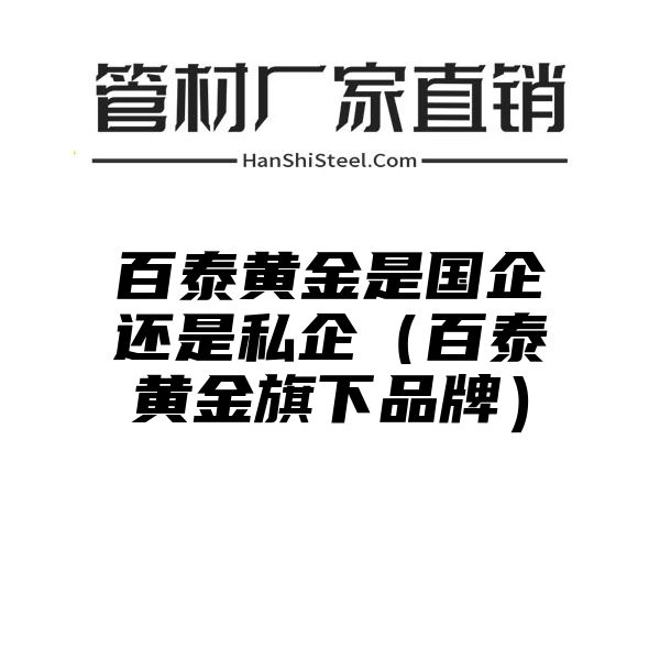 百泰黄金是国企还是私企（百泰黄金旗下品牌）