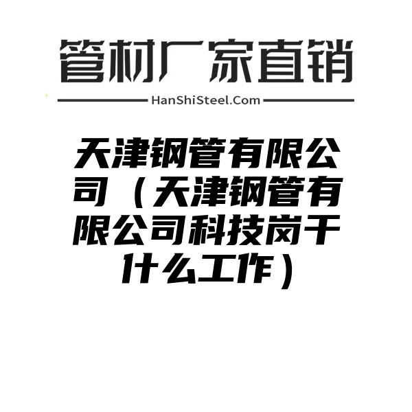 天津钢管有限公司（天津钢管有限公司科技岗干什么工作）