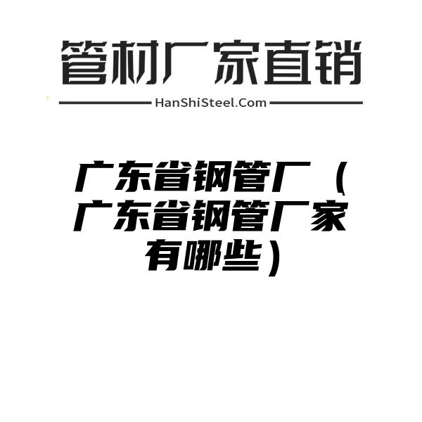 广东省钢管厂（广东省钢管厂家有哪些）