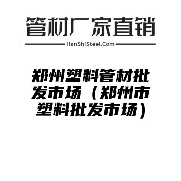 郑州塑料管材批发市场（郑州市塑料批发市场）