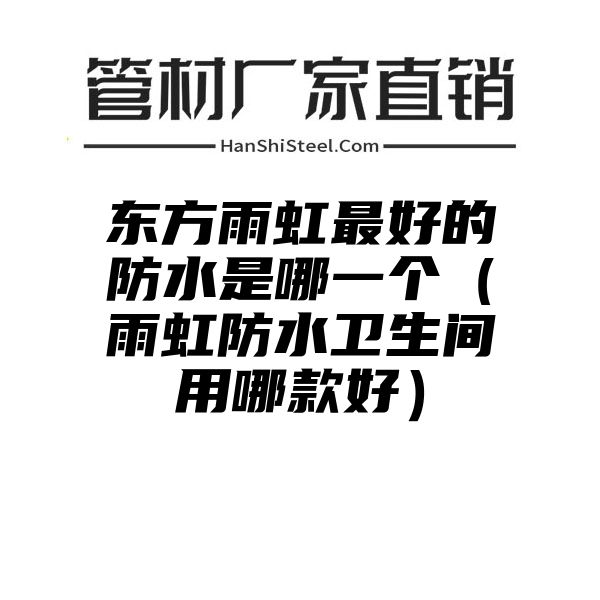 东方雨虹最好的防水是哪一个（雨虹防水卫生间用哪款好）