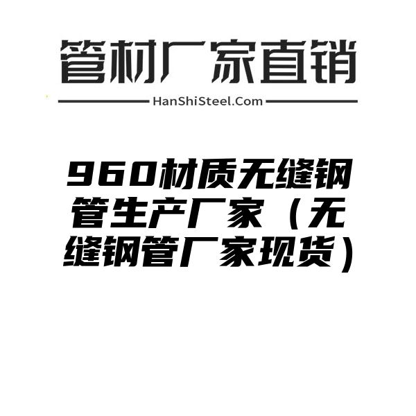 960材质无缝钢管生产厂家（无缝钢管厂家现货）