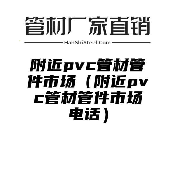 附近pvc管材管件市场（附近pvc管材管件市场电话）