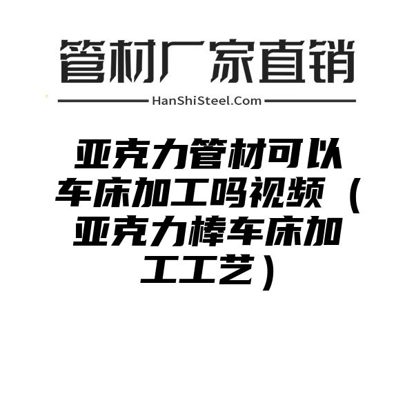 亚克力管材可以车床加工吗视频（亚克力棒车床加工工艺）