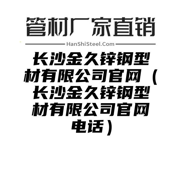 长沙金久锌钢型材有限公司官网（长沙金久锌钢型材有限公司官网电话）