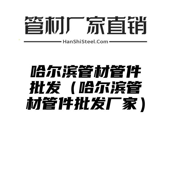 哈尔滨管材管件批发（哈尔滨管材管件批发厂家）