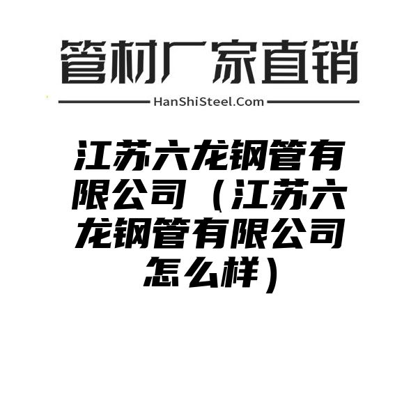 江苏六龙钢管有限公司（江苏六龙钢管有限公司怎么样）