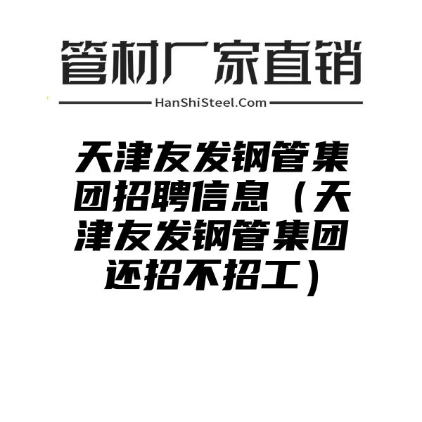 天津友发钢管集团招聘信息（天津友发钢管集团还招不招工）