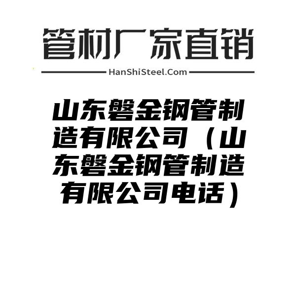 山东磐金钢管制造有限公司（山东磐金钢管制造有限公司电话）