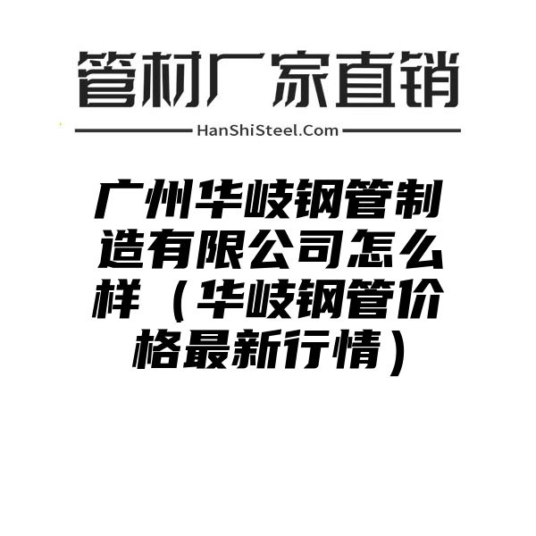 广州华岐钢管制造有限公司怎么样（华岐钢管价格最新行情）