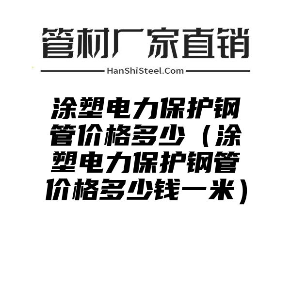 涂塑电力保护钢管价格多少（涂塑电力保护钢管价格多少钱一米）