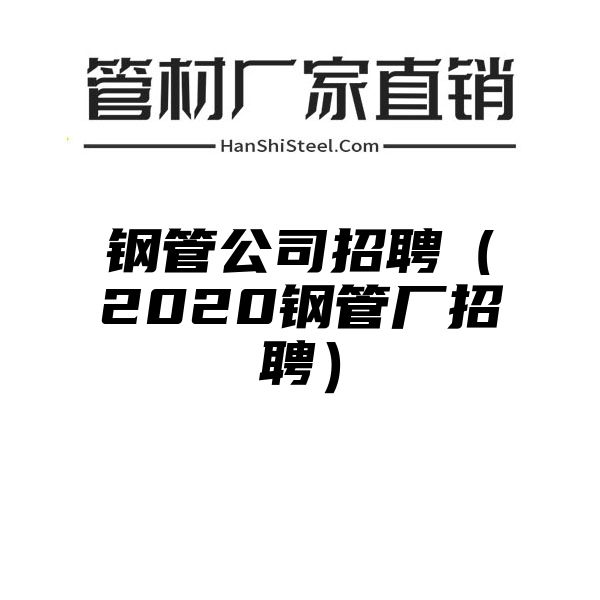 钢管公司招聘（2020钢管厂招聘）