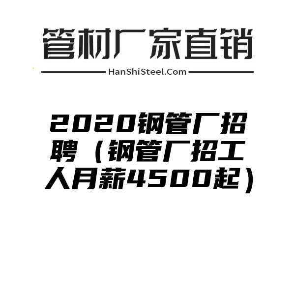 2020钢管厂招聘（钢管厂招工人月薪4500起）