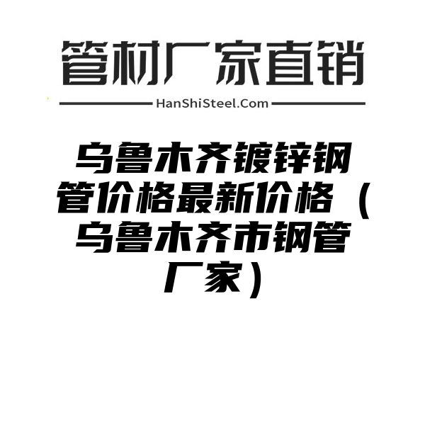 乌鲁木齐镀锌钢管价格最新价格（乌鲁木齐市钢管厂家）