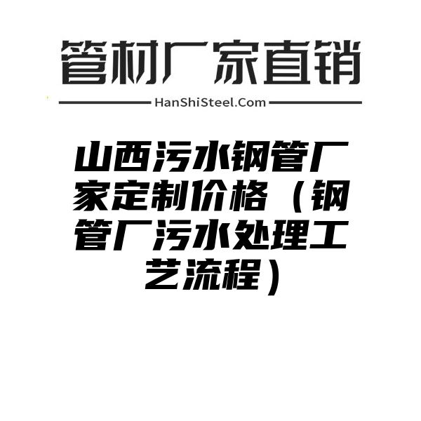 山西污水钢管厂家定制价格（钢管厂污水处理工艺流程）