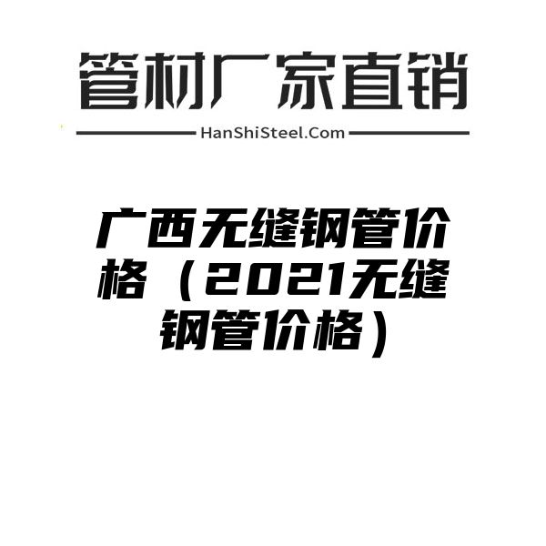 广西无缝钢管价格（2021无缝钢管价格）