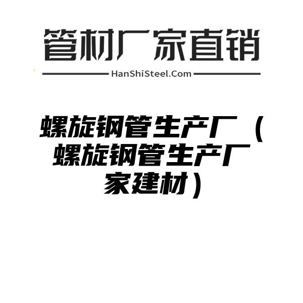 螺旋钢管生产厂（螺旋钢管生产厂家建材）