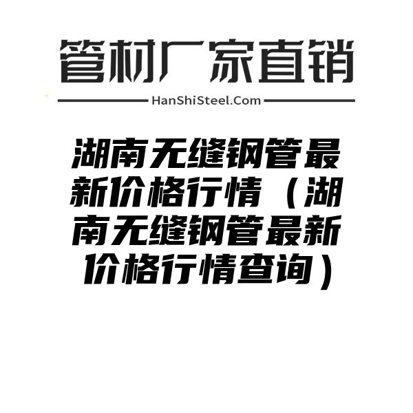 湖南无缝钢管最新价格行情（湖南无缝钢管最新价格行情查询）