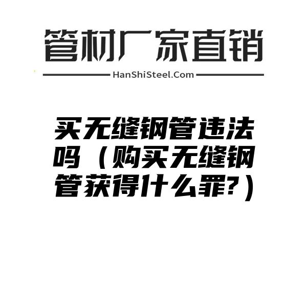 买无缝钢管违法吗（购买无缝钢管获得什么罪?）