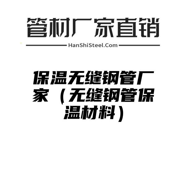 保温无缝钢管厂家（无缝钢管保温材料）