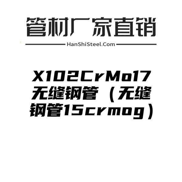 X102CrMo17无缝钢管（无缝钢管15crmog）