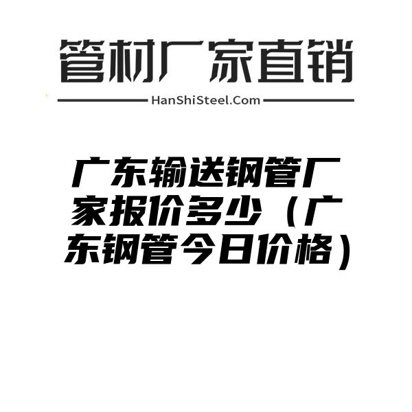 广东输送钢管厂家报价多少（广东钢管今日价格）