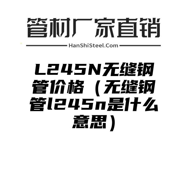 L245N无缝钢管价格（无缝钢管l245n是什么意思）