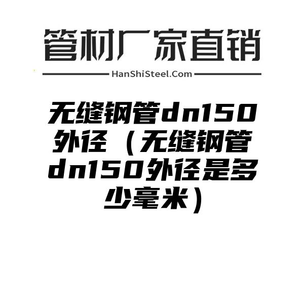 无缝钢管dn150外径（无缝钢管dn150外径是多少毫米）