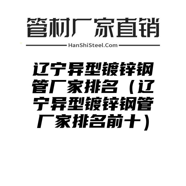 辽宁异型镀锌钢管厂家排名（辽宁异型镀锌钢管厂家排名前十）