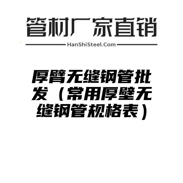 厚臂无缝钢管批发（常用厚壁无缝钢管规格表）