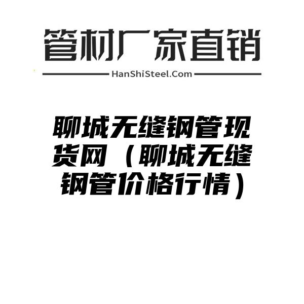 聊城无缝钢管现货网（聊城无缝钢管价格行情）