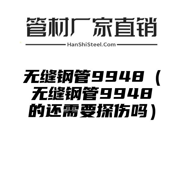 无缝钢管9948（无缝钢管9948的还需要探伤吗）