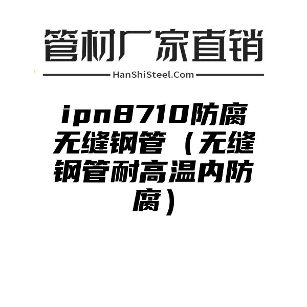 ipn8710防腐无缝钢管（无缝钢管耐高温内防腐）