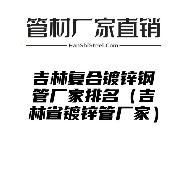 吉林复合镀锌钢管厂家排名（吉林省镀锌管厂家）