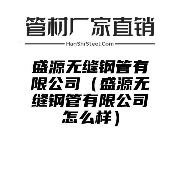 盛源无缝钢管有限公司（盛源无缝钢管有限公司怎么样）