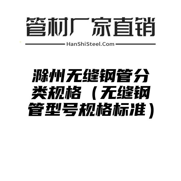 滁州无缝钢管分类规格（无缝钢管型号规格标准）