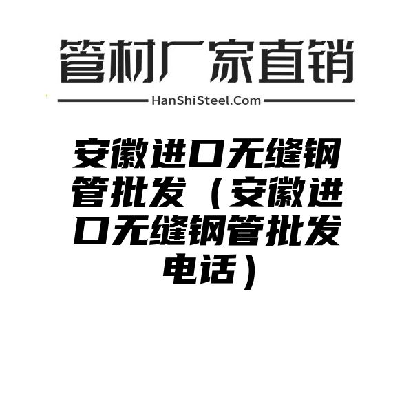 安徽进口无缝钢管批发（安徽进口无缝钢管批发电话）