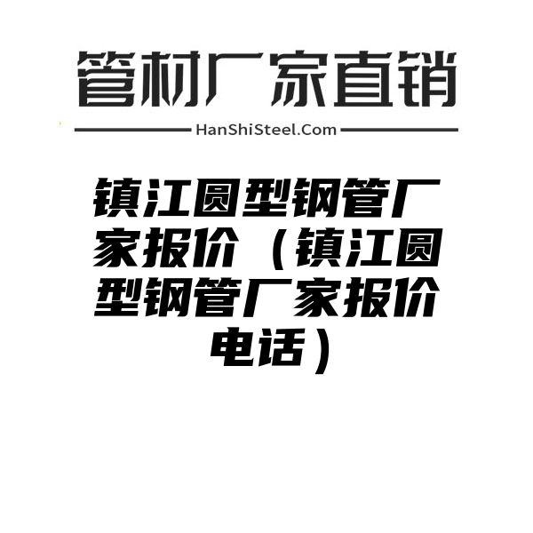 镇江圆型钢管厂家报价（镇江圆型钢管厂家报价电话）