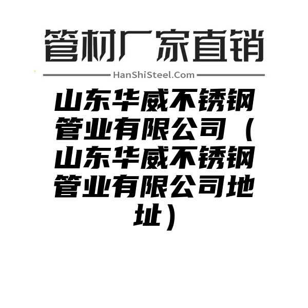 山东华威不锈钢管业有限公司（山东华威不锈钢管业有限公司地址）