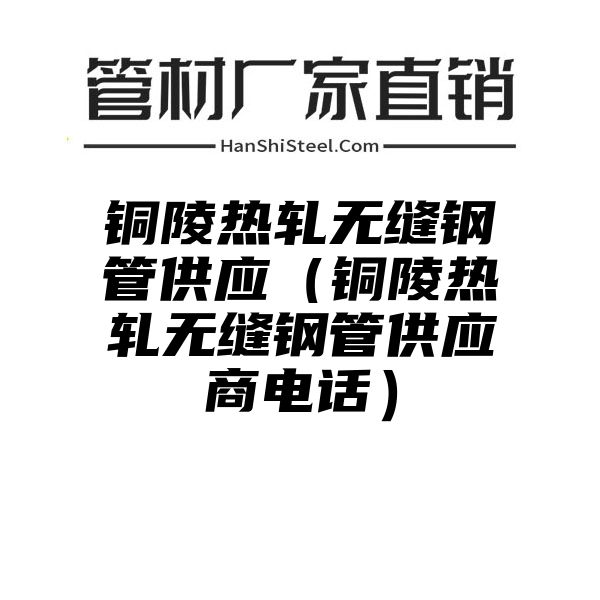 铜陵热轧无缝钢管供应（铜陵热轧无缝钢管供应商电话）