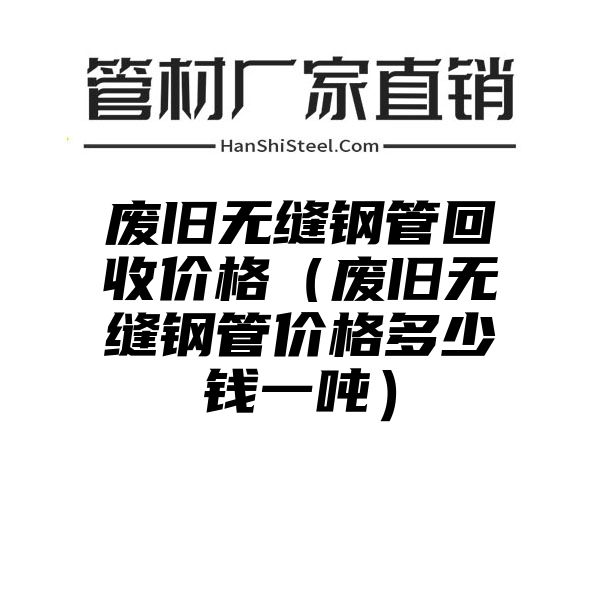 废旧无缝钢管回收价格（废旧无缝钢管价格多少钱一吨）