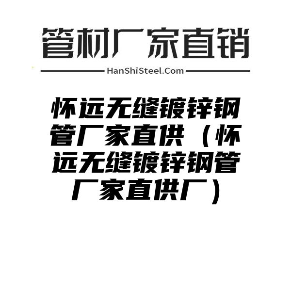 怀远无缝镀锌钢管厂家直供（怀远无缝镀锌钢管厂家直供厂）