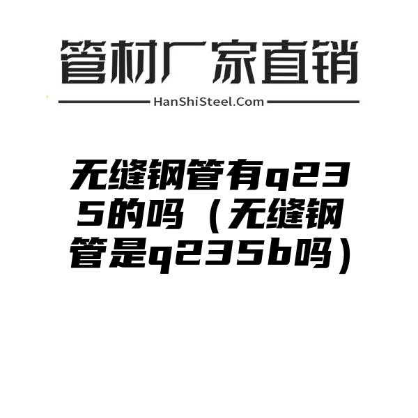 无缝钢管有q235的吗（无缝钢管是q235b吗）