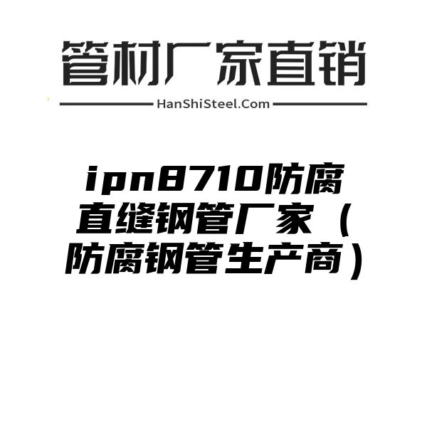 ipn8710防腐直缝钢管厂家（防腐钢管生产商）