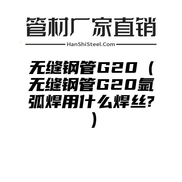 无缝钢管G20（无缝钢管G20氩弧焊用什么焊丝?）