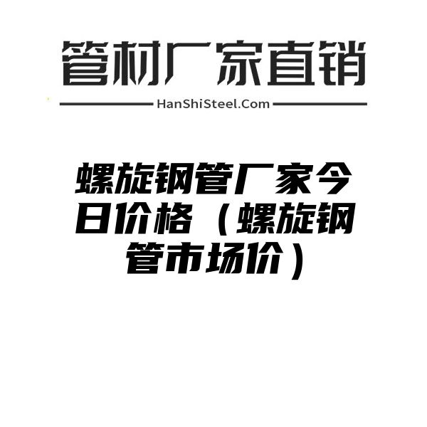 螺旋钢管厂家今日价格（螺旋钢管市场价）